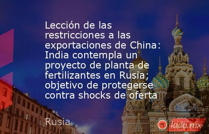 Lección de las restricciones a las exportaciones de China: India contempla un proyecto de planta de fertilizantes en Rusia; objetivo de protegerse contra shocks de oferta. Noticias en tiempo real