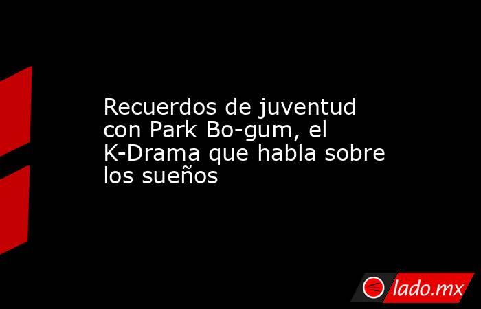 Recuerdos de juventud con Park Bo-gum, el K-Drama que habla sobre los sueños. Noticias en tiempo real