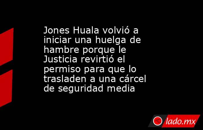 Jones Huala volvió a iniciar una huelga de hambre porque le Justicia revirtió el permiso para que lo trasladen a una cárcel de seguridad media. Noticias en tiempo real