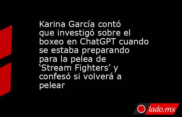 Karina García contó que investigó sobre el boxeo en ChatGPT cuando se estaba preparando para la pelea de ‘Stream Fighters’ y confesó si volverá a pelear. Noticias en tiempo real