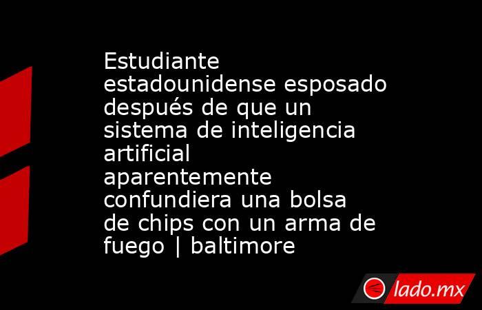 Estudiante estadounidense esposado después de que un sistema de inteligencia artificial aparentemente confundiera una bolsa de chips con un arma de fuego | baltimore. Noticias en tiempo real