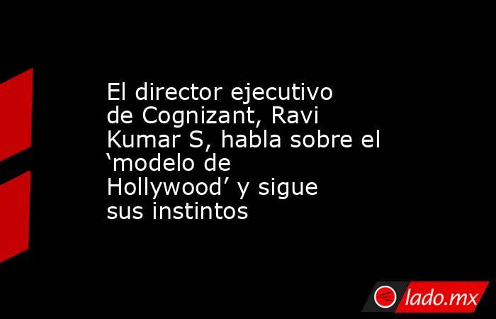 El director ejecutivo de Cognizant, Ravi Kumar S, habla sobre el ‘modelo de Hollywood’ y sigue sus instintos. Noticias en tiempo real