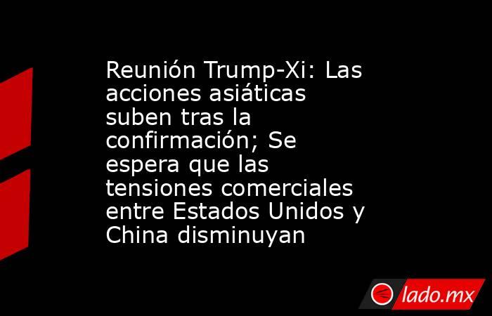 Reunión Trump-Xi: Las acciones asiáticas suben tras la confirmación; Se espera que las tensiones comerciales entre Estados Unidos y China disminuyan. Noticias en tiempo real