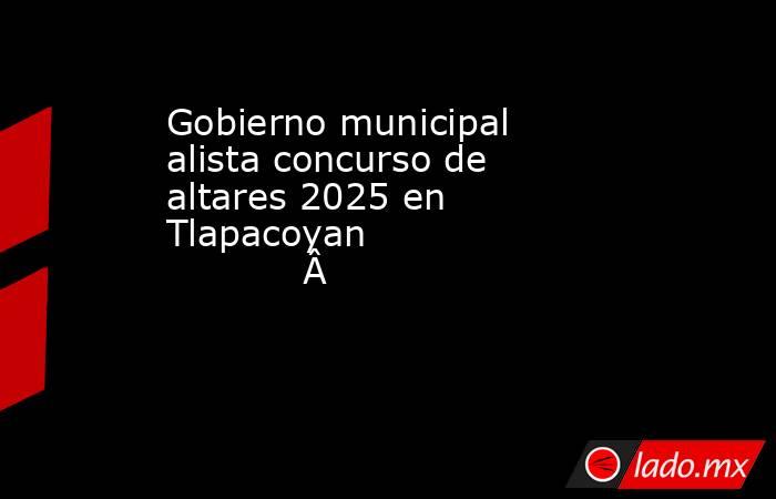 Gobierno municipal alista concurso de altares 2025 en Tlapacoyan                                    . Noticias en tiempo real