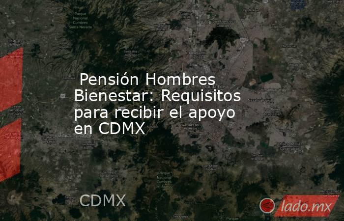  Pensión Hombres Bienestar: Requisitos para recibir el apoyo en CDMX. Noticias en tiempo real