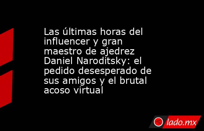 Las últimas horas del influencer y gran maestro de ajedrez Daniel Naroditsky: el pedido desesperado de sus amigos y el brutal acoso virtual. Noticias en tiempo real