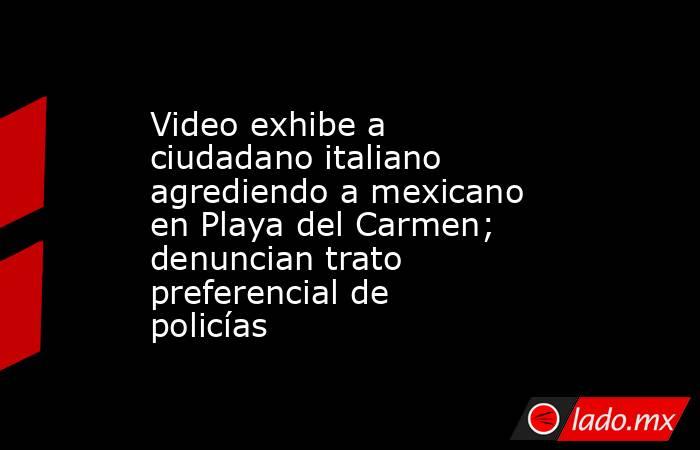 Video exhibe a ciudadano italiano agrediendo a mexicano en Playa del Carmen; denuncian trato preferencial de policías. Noticias en tiempo real