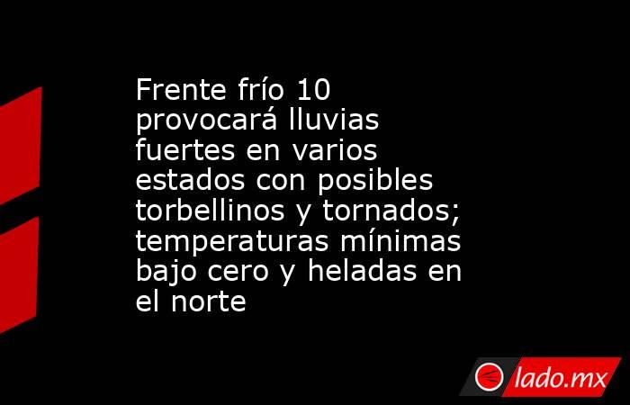 Frente frío 10 provocará lluvias fuertes en varios estados con posibles torbellinos y tornados; temperaturas mínimas bajo cero y heladas en el norte. Noticias en tiempo real
