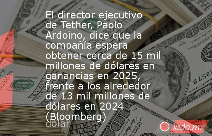 El director ejecutivo de Tether, Paolo Ardoino, dice que la compañía espera obtener cerca de 15 mil millones de dólares en ganancias en 2025, frente a los alrededor de 13 mil millones de dólares en 2024 (Bloomberg). Noticias en tiempo real
