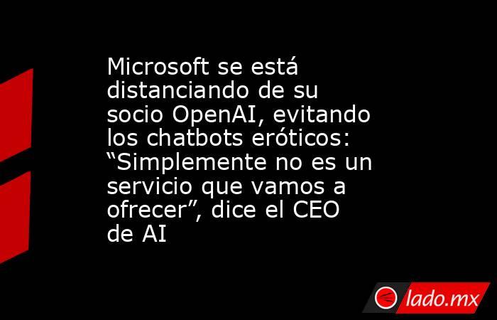 Microsoft se está distanciando de su socio OpenAI, evitando los chatbots eróticos: “Simplemente no es un servicio que vamos a ofrecer”, dice el CEO de AI. Noticias en tiempo real