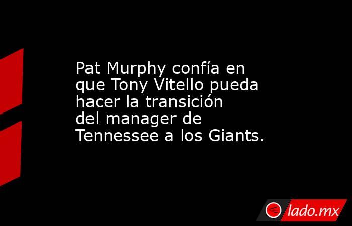 Pat Murphy confía en que Tony Vitello pueda hacer la transición del manager de Tennessee a los Giants.. Noticias en tiempo real