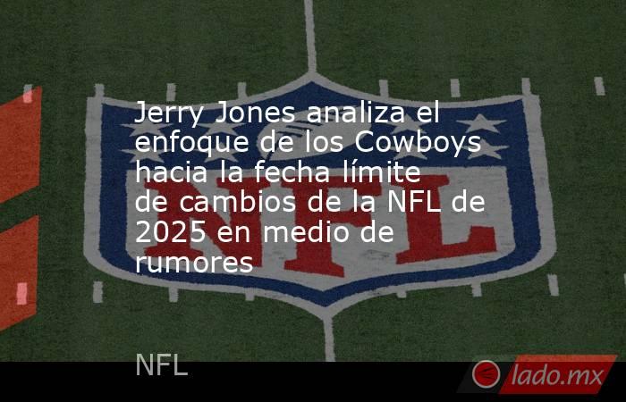 Jerry Jones analiza el enfoque de los Cowboys hacia la fecha límite de cambios de la NFL de 2025 en medio de rumores. Noticias en tiempo real