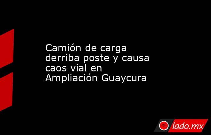 Camión de carga derriba poste y causa caos vial en Ampliación Guaycura. Noticias en tiempo real