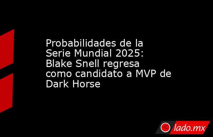 Probabilidades de la Serie Mundial 2025: Blake Snell regresa como candidato a MVP de Dark Horse. Noticias en tiempo real