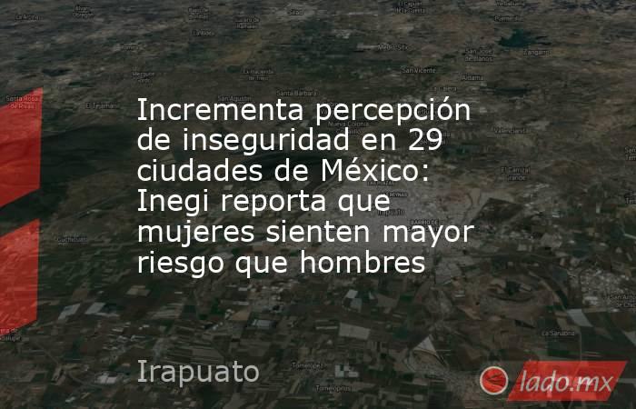Incrementa percepción de inseguridad en 29 ciudades de México: Inegi reporta que mujeres sienten mayor riesgo que hombres. Noticias en tiempo real