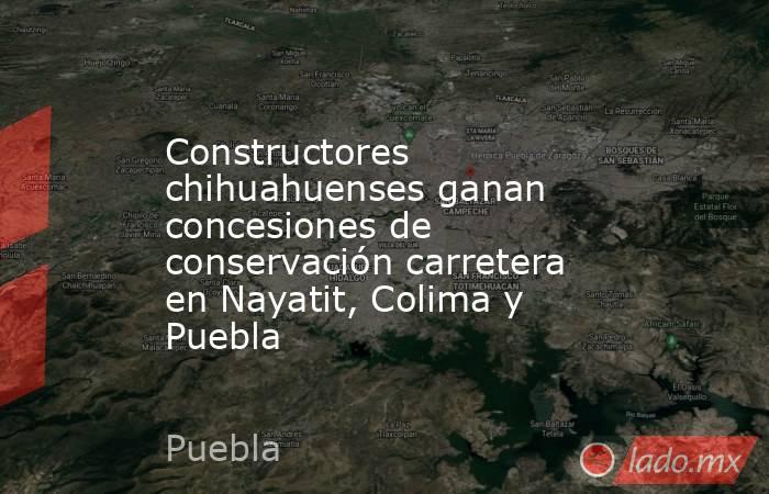 Constructores chihuahuenses ganan concesiones de conservación carretera en Nayatit, Colima y Puebla. Noticias en tiempo real
