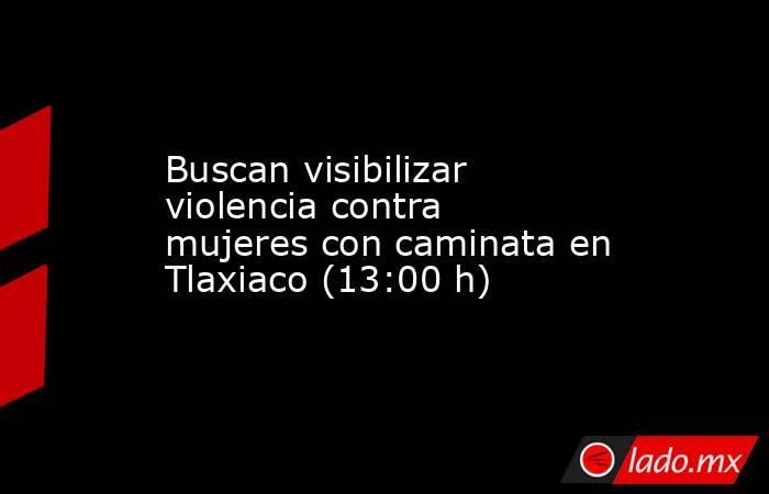Buscan visibilizar violencia contra mujeres con caminata en Tlaxiaco (13:00 h). Noticias en tiempo real
