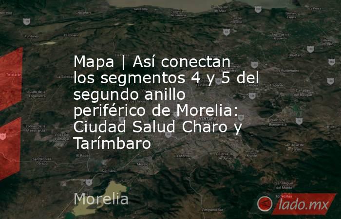 Mapa | Así conectan los segmentos 4 y 5 del segundo anillo periférico de Morelia: Ciudad Salud Charo y Tarímbaro. Noticias en tiempo real