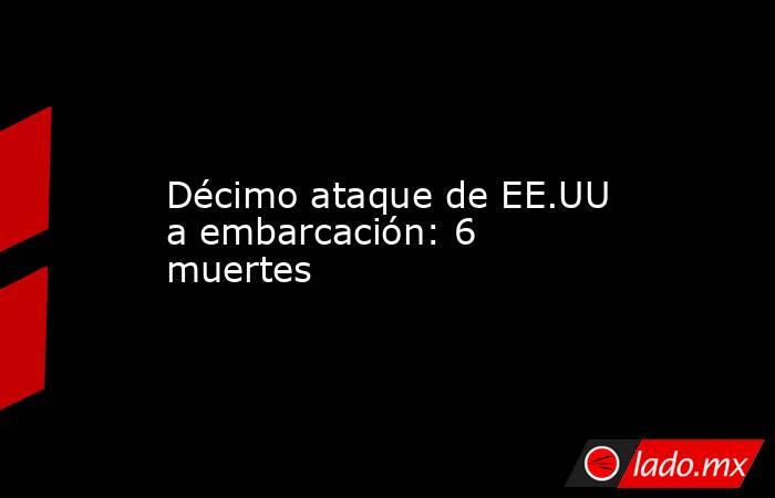 Décimo ataque de EE.UU a embarcación: 6 muertes. Noticias en tiempo real