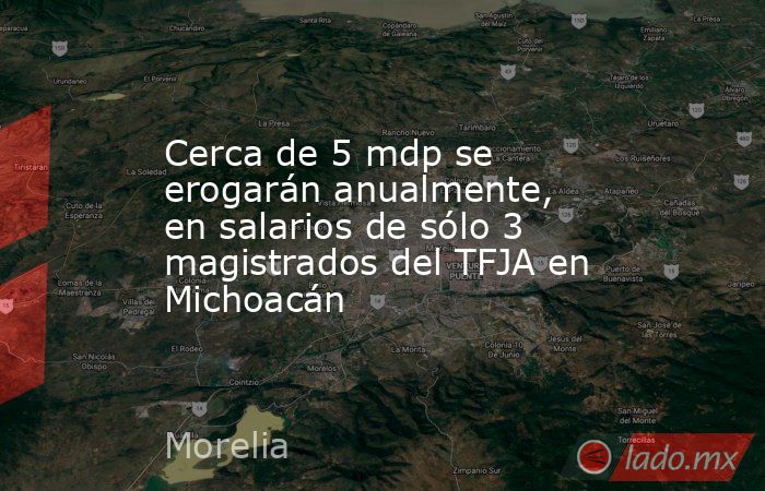 Cerca de 5 mdp se erogarán anualmente, en salarios de sólo 3 magistrados del TFJA en Michoacán. Noticias en tiempo real