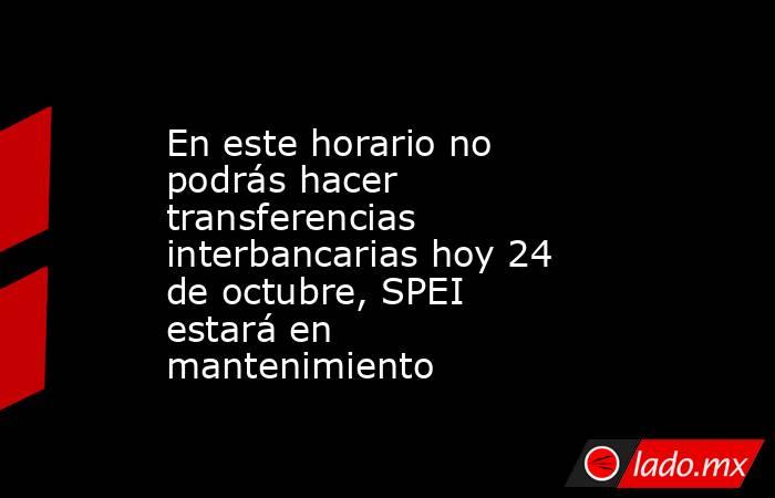 En este horario no podrás hacer transferencias interbancarias hoy 24 de octubre, SPEI estará en mantenimiento. Noticias en tiempo real