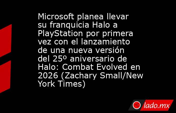 Microsoft planea llevar su franquicia Halo a PlayStation por primera vez con el lanzamiento de una nueva versión del 25º aniversario de Halo: Combat Evolved en 2026 (Zachary Small/New York Times). Noticias en tiempo real