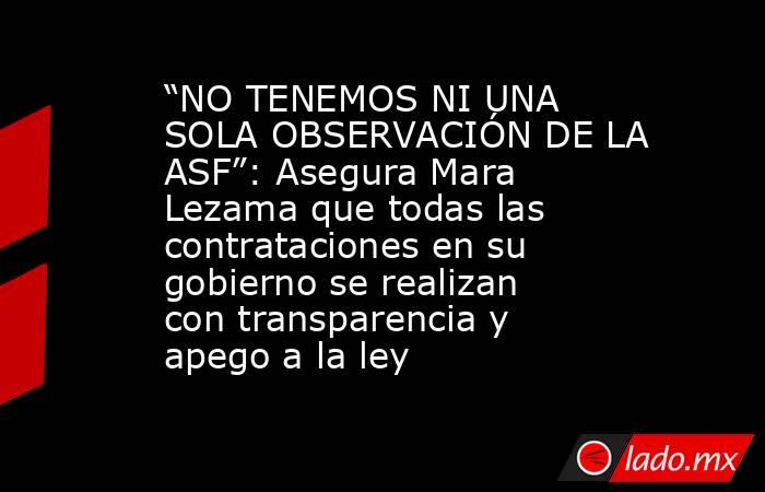 “NO TENEMOS NI UNA SOLA OBSERVACIÓN DE LA ASF”: Asegura Mara Lezama que todas las contrataciones en su gobierno se realizan con transparencia y apego a la ley. Noticias en tiempo real