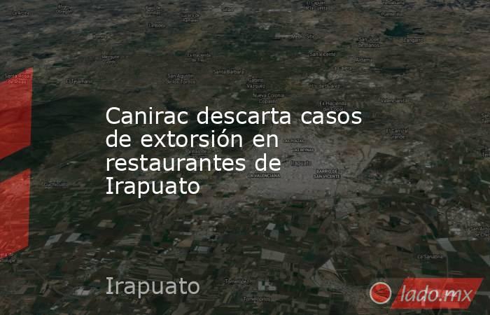 Canirac descarta casos de extorsión en restaurantes de Irapuato. Noticias en tiempo real