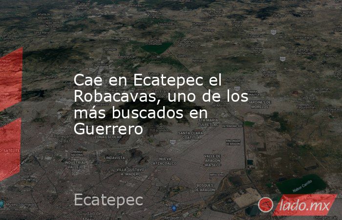 Cae en Ecatepec el Robacavas, uno de los más buscados en Guerrero. Noticias en tiempo real