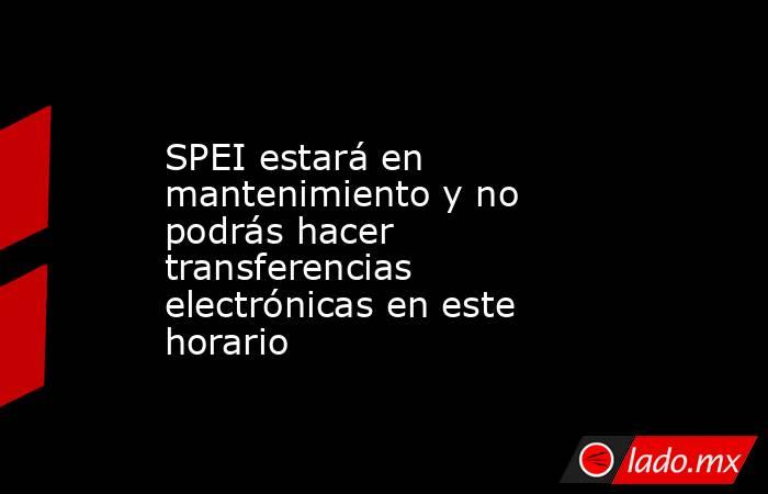 SPEI estará en mantenimiento y no podrás hacer transferencias electrónicas en este horario. Noticias en tiempo real