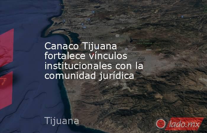 Canaco Tijuana fortalece vínculos institucionales con la comunidad jurídica. Noticias en tiempo real