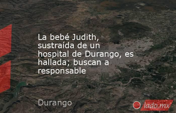 La bebé Judith, sustraída de un hospital de Durango, es hallada; buscan a responsable. Noticias en tiempo real
