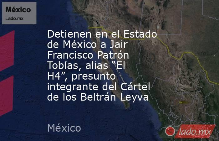 Detienen en el Estado de México a Jair Francisco Patrón Tobías, alias “El H4”, presunto integrante del Cártel de los Beltrán Leyva. Noticias en tiempo real
