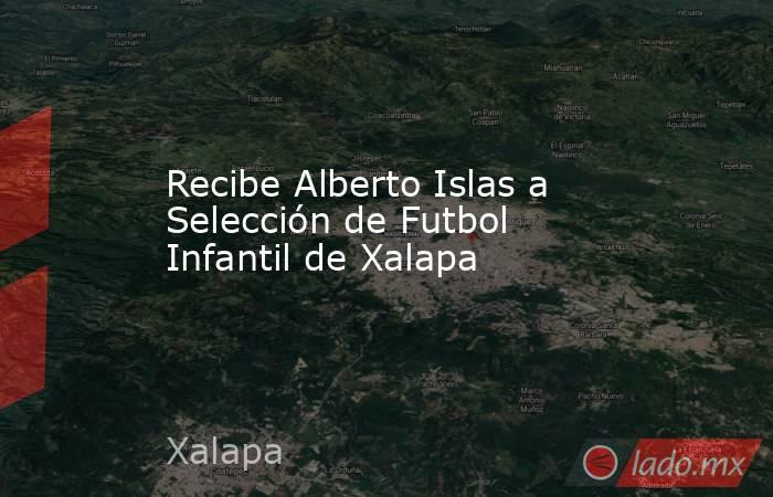 Recibe Alberto Islas a Selección de Futbol Infantil de Xalapa. Noticias en tiempo real