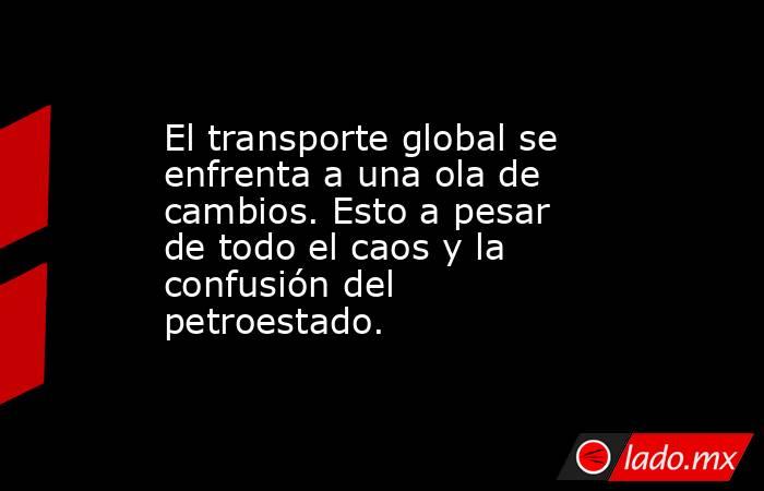 El transporte global se enfrenta a una ola de cambios. Esto a pesar de todo el caos y la confusión del petroestado.. Noticias en tiempo real