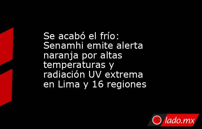 Se acabó el frío: Senamhi emite alerta naranja por altas temperaturas y radiación UV extrema en Lima y 16 regiones. Noticias en tiempo real