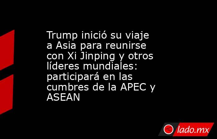 Trump inició su viaje a Asia para reunirse con Xi Jinping y otros líderes mundiales: participará en las cumbres de la APEC y ASEAN. Noticias en tiempo real