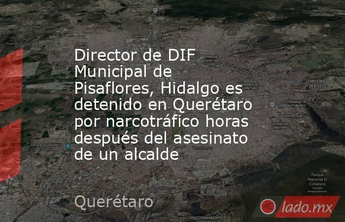 Director de DIF Municipal de Pisaflores, Hidalgo es detenido en Querétaro por narcotráfico horas después del asesinato de un alcalde. Noticias en tiempo real