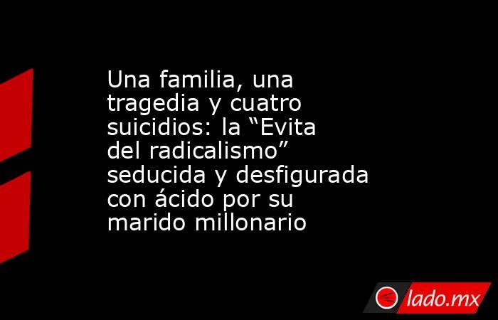 Una familia, una tragedia y cuatro suicidios: la “Evita del radicalismo” seducida y desfigurada con ácido por su marido millonario. Noticias en tiempo real