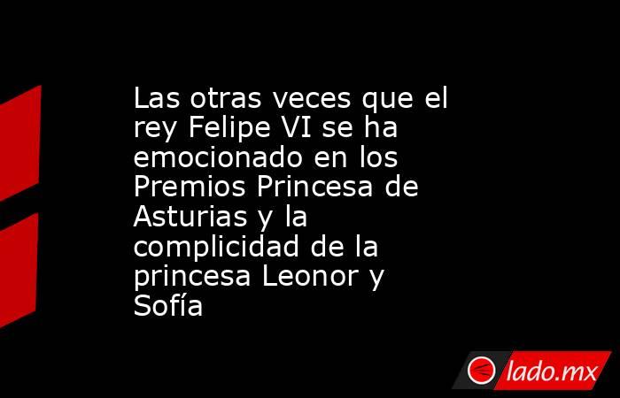 Las otras veces que el rey Felipe VI se ha emocionado en los Premios Princesa de Asturias y la complicidad de la princesa Leonor y Sofía. Noticias en tiempo real