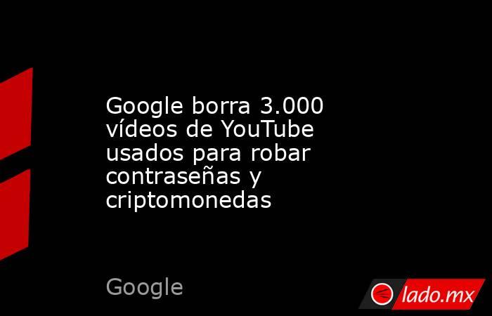 Google borra 3.000 vídeos de YouTube usados para robar contraseñas y criptomonedas. Noticias en tiempo real
