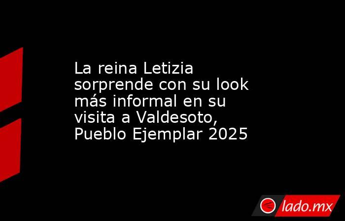 La reina Letizia sorprende con su look más informal en su visita a Valdesoto, Pueblo Ejemplar 2025. Noticias en tiempo real