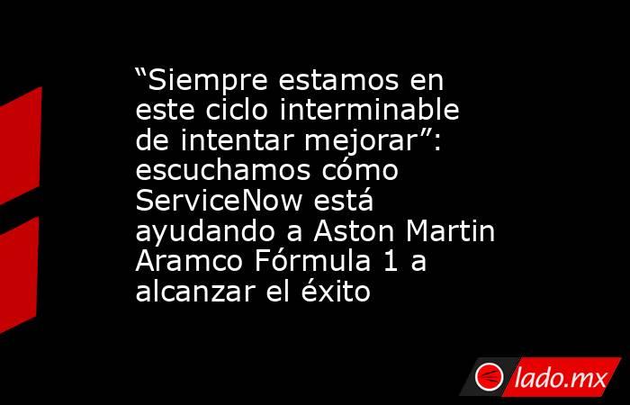 “Siempre estamos en este ciclo interminable de intentar mejorar”: escuchamos cómo ServiceNow está ayudando a Aston Martin Aramco Fórmula 1 a alcanzar el éxito. Noticias en tiempo real