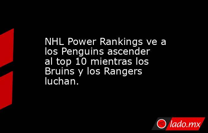 NHL Power Rankings ve a los Penguins ascender al top 10 mientras los Bruins y los Rangers luchan.. Noticias en tiempo real