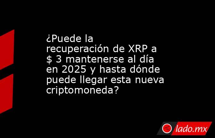 ¿Puede la recuperación de XRP a $ 3 mantenerse al día en 2025 y hasta dónde puede llegar esta nueva criptomoneda?. Noticias en tiempo real