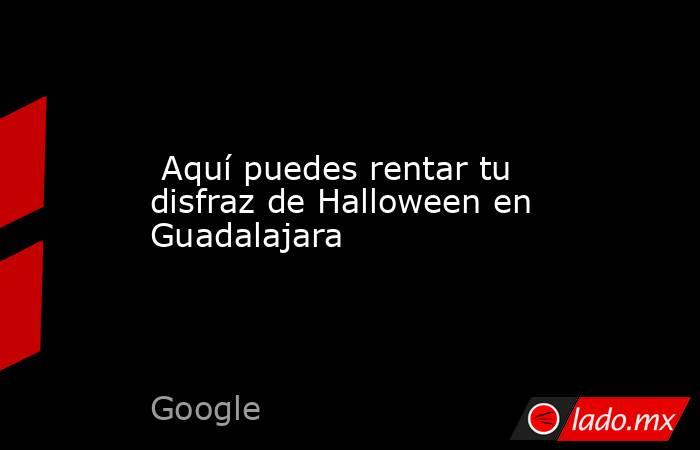  Aquí puedes rentar tu disfraz de Halloween en Guadalajara. Noticias en tiempo real