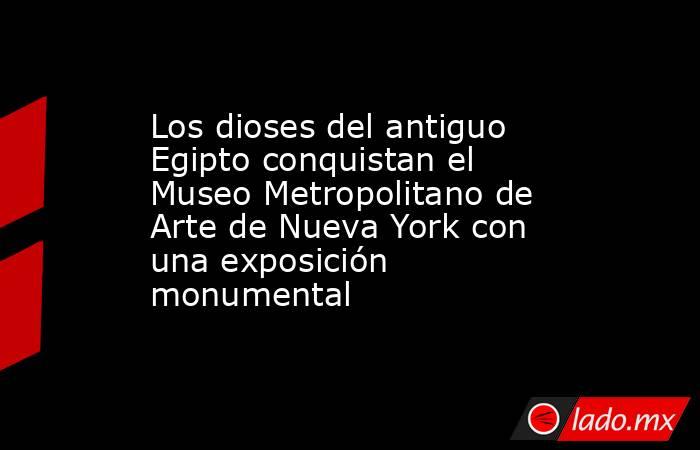 Los dioses del antiguo Egipto conquistan el Museo Metropolitano de Arte de Nueva York con una exposición monumental. Noticias en tiempo real