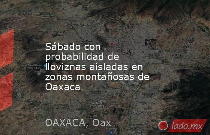 Sábado con probabilidad de lloviznas aisladas en zonas montañosas de Oaxaca. Noticias en tiempo real