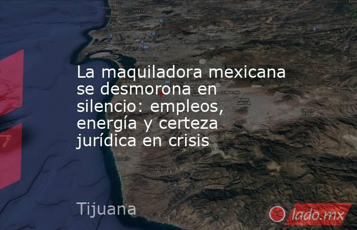 La maquiladora mexicana se desmorona en silencio: empleos, energía y certeza jurídica en crisis. Noticias en tiempo real