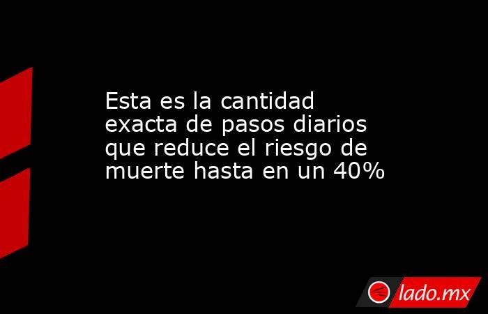 Esta es la cantidad exacta de pasos diarios que reduce el riesgo de muerte hasta en un 40% . Noticias en tiempo real